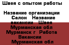 Швея с опытом работы › Название организации ­ Салон › Название вакансии ­ Швея - Мурманская обл., Мурманск г. Работа » Вакансии   . Мурманская обл.,Мурманск г.